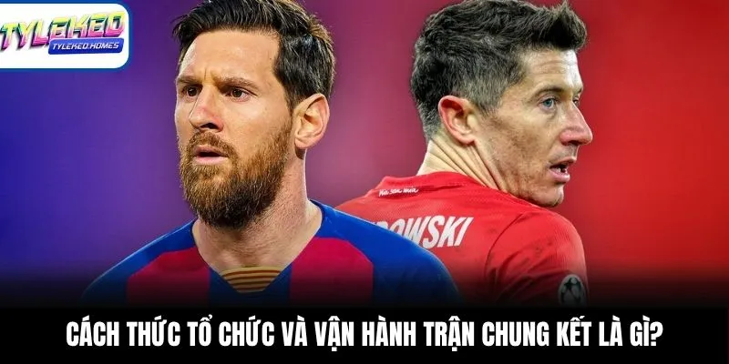 Cách thức tổ chức và vận hành trận chung kết là gì?