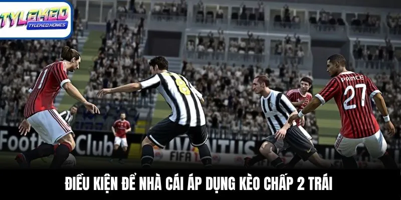 Điều kiện để nhà cái áp dụng kèo chấp 2 trái