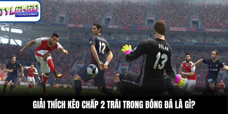 Đọc và giải thích kèo chấp 2 trái đơn giản nhất